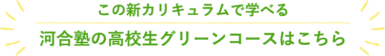 この新カリキュラムで学べる河合塾の高校グリーンコースはこちら