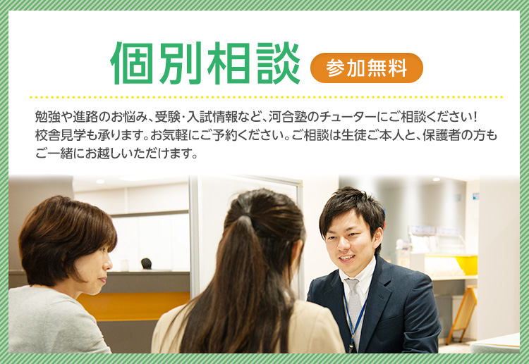 個別相談Web予約 参加無料 勉強や進路のお悩み、受験・入試情報など、河合塾のチューターにご相談ください！校舎見学も承ります。お気軽にご予約ください。ご相談は生徒ご本人と、保護者の方もご一緒にお越しいただけます。