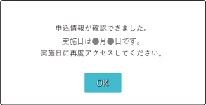 申込情報が確認できました。実施日は●月●日です。実施日に再度アクセスしてください。