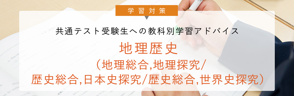 学習対策 共通テスト受験生への 教科別学習アドバイス 地理歴史（地理総合,地理探究/歴史総合,日本史探究/歴史総合,世界史探究）