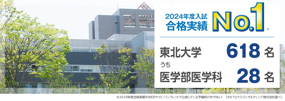 【2024年度入試 合格実績No.1】東北大学618名うち医学部医学科28名　※2024年度合格実績をWEBサイト・パンフレットで公表している予備校の中でNo.1（オルフェウスコンサルティング株式会社調べ）