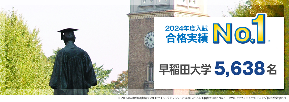 【2024年度入試 合格実績No.1】早稲田大学 5,638名　※2024年度合格実績をWEBサイト・パンフレットで公表している予備校の中でNo.1（オルフェウスコンサルティング株式会社調べ）