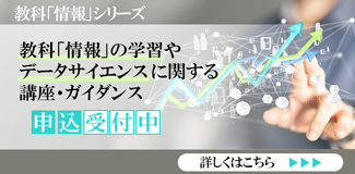 教科「情報」シリーズ 教科「情報」の学習やデータサイエンスに関する講座・ガイダンス　申込受付中  詳しくはこちら