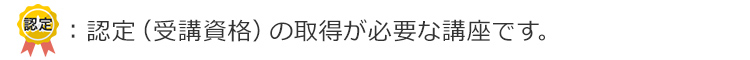 認定（受講資格）の取得が必要な講座です。