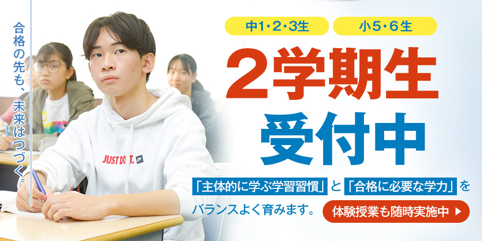 合格の先も、未来はつづく。 中1・2・3生 小5・6生 2学期生受付中 「主体的に学ぶ学習習慣」と「合格に必要な学力」をバランスよく育みます。 体験授業も随時実施中