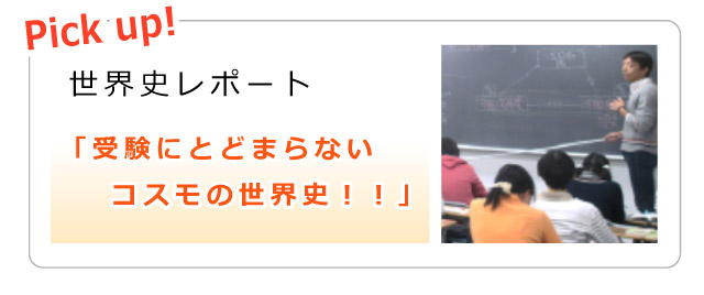 Pick up! 世界史レポート「受験にとどまらないコスモの世界史！！」