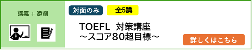 講義＋添削 対面のみ 5講完結 2025年4月／2026年4月入学予定者対象 TOEFL®対策講座～スコア80超目標～ 詳しくはこちら