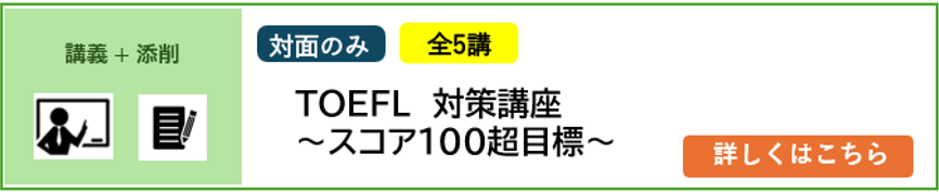 講義＋添削 対面のみ 5講完結 2025年4月／2026年4月入学予定者対象 TOEFL®対策講座～スコア100超目標～ 詳しくはこちら