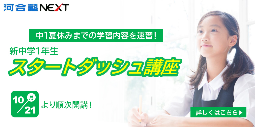 河合塾NEXT 中1夏休みまでの学習内容を速習！ 新中学1年生スタートダッシュ講座 10月21日（月）より順次開講！ 詳しくはこちら