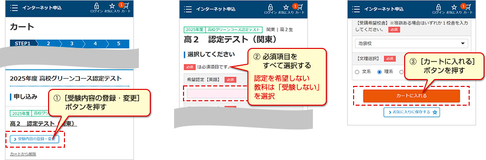 ①［受験内容の登録・変更］ボタンを押す　② 必須項目をすべて選択する 認定を希望しない教科は「受験しない」を選択　③［カートに入れる］ボタンを押す