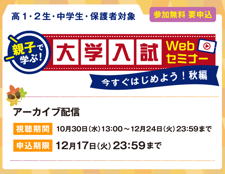 親子で学ぶ！大学入試Webセミナー　参加無料 要申込 高1・2生、中学生、保護者対象　【アーカイブ配信】視聴期間：10月30日（水）13：00～12月24日（火）23：59まで 申込期限：12月17日（火）23：59まで