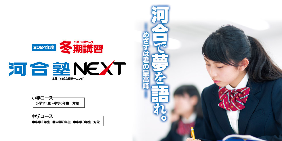 2024年度 小学・中学コース 河合塾NEXT 企画／㈱文章ラーニング 小学コース 小学1年生～小学6年生 対象 中学コース●中学1年生●中学2年生●中学3年生 対象 冬期講習「河合で夢を語れ。めざすは君の最高峰」河合塾NEXT 冬期講習のご案内です。