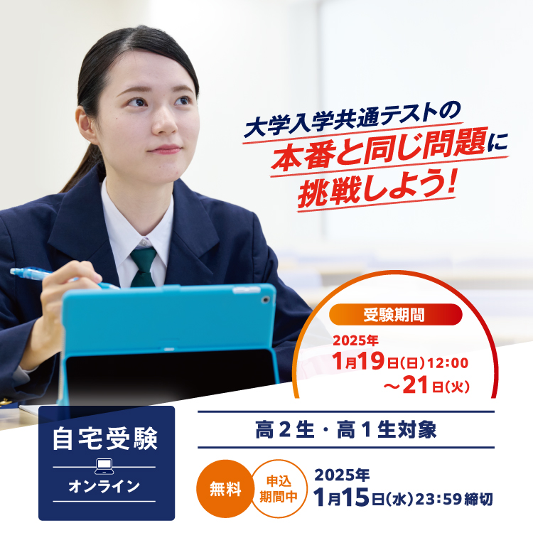 「大学入学共通テストの本番と同じ問題に挑戦しよう！」 受験期間2025年1月19日（日）12:00～1月21日（火） 高2生・高1生対象 自宅受験（オンライン） 無料 申込期間中 2025年1月15日（水）23:59締切