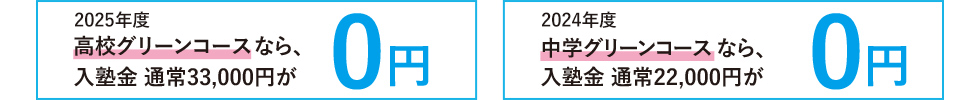 2025年度高校グリーンコースなら、入塾金 通常33,000円が0円。2024年度中学グリーンコースなら、入塾金 通常22,000円が0円。