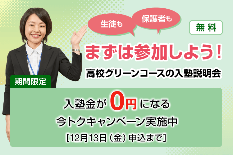 生徒も保護者もまずは参加しよう！高校グリーンコースの入塾説明会【無料】期間限定：入塾金が0円になる今トクキャンペーン実施中［12月13日（金）申込まで］