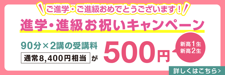 ご進学・ご進級おめでとうございます！【新高1生・新高2生】進学・進級お祝いキャンペーン 90分×2講の受講料(通常8,400円相当)が500円　詳しくはこちら