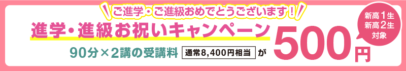 ご進学・ご進級おめでとうございます！【新高1生・新高2生対象】進学・進級お祝いキャンペーン 90分×2講の受講料(通常8,400円相当)が500円