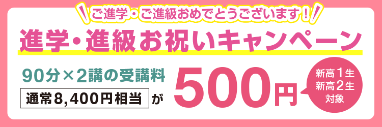 ご進学・ご進級おめでとうございます！【新高1生・新高2生対象】進学・進級お祝いキャンペーン 90分×2講の受講料(通常8,400円相当)が500円