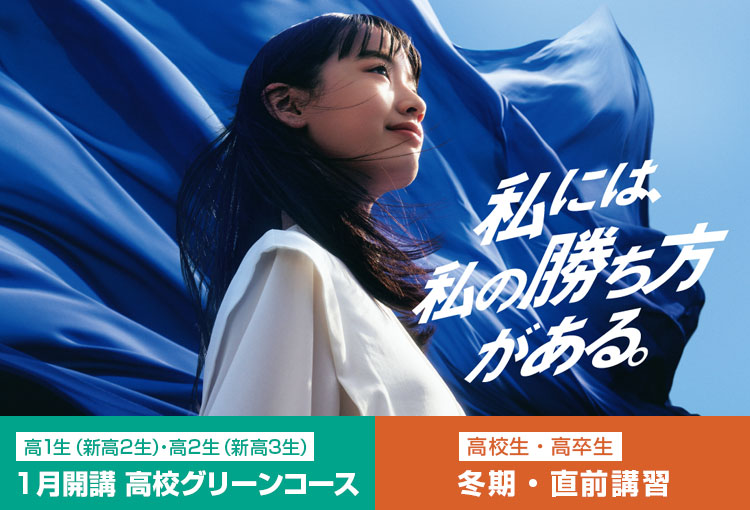 私には、私の勝ち方がある。 高1生（新高2生）・高2生（新高3生） 1月開講 高校グリーンコース 高校生・高卒生 冬期・直前講習