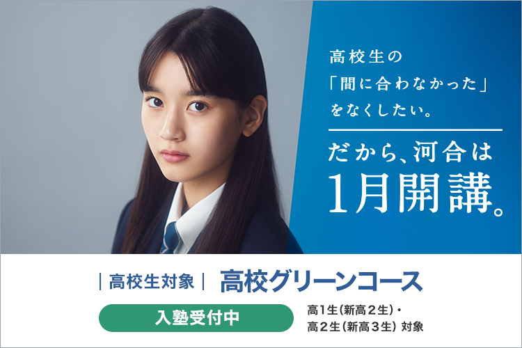 高校生の「間に合わなかった」をなくしたい。だから、河合は1月開講。高校生対象 高校グリーンコース　入塾受付中 高1生（新高2生）・高2生（新高3生）対象