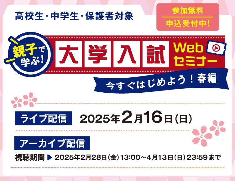 親子で学ぶ！大学入試Webセミナー　今すぐはじめよう！春編　参加無料 申込受付中！ 高校生・中学生・保護者対象　【ライブ配信】2025年2月16日（日）【アーカイブ配信】視聴期間 2025年2月28日（金）13：00～4月13日（日）23：59まで