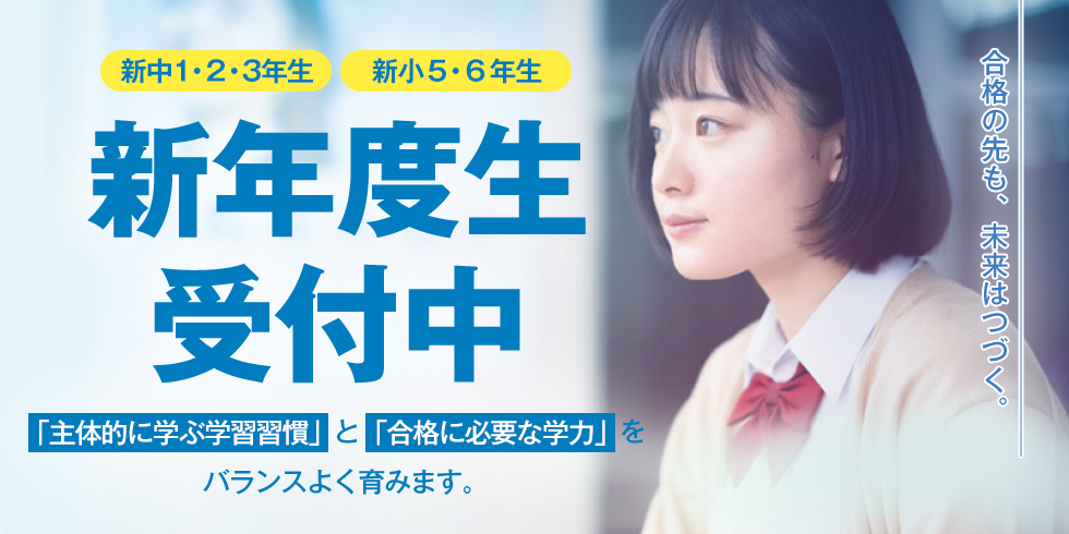 新中1・2・3年生 新小5・6年生 新年度生受付中 「主体的に学ぶ学習習慣」と「合格に必要な学力」をバランスよく育みます。合格の先も、未来はつづく。