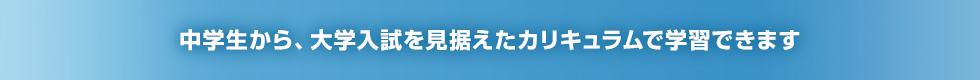 中学生から、大学入試を見据えたカリキュラムで学習できます