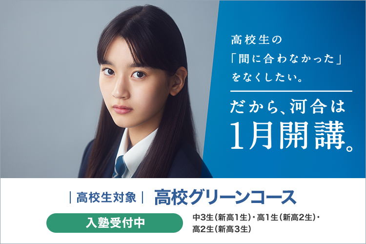 高校生の「間に合わなかった」をなくしたい。だから、河合は1月開講。高校生対象 高校グリーンコース　入塾受付中。中3生（新高1生）・高1生（新高2生）・高2生（新高3生）対象