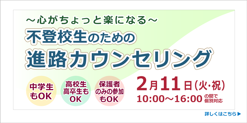 ～心がちょっと楽になる～ 不登校生のための進路カウンセリング 2月11日(火・祝) 10:00～16:00の間で個別対応 詳しくはこちら