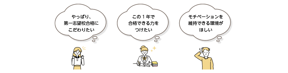 「やっぱり、第一志望校合格にこだわりたい」「この1年で合格できる力をつけたい」「モチベーションを維持できる環境がほしい」