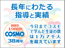 長年にわたる指導と実績 今日までコスモで学んだ生徒の数は1万7千人を超えています 開校1988年 COSMO 38周年