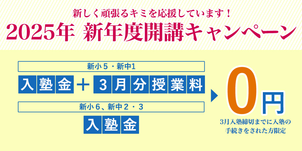 新しく頑張るキミを応援しています！2025年 新年度開講キャンペーン 新小5・新中1 入塾金+3月分授業料0円 新小6、新中2·3入塾金0円 3月入塾締切までに入塾の手続きをされた方限定