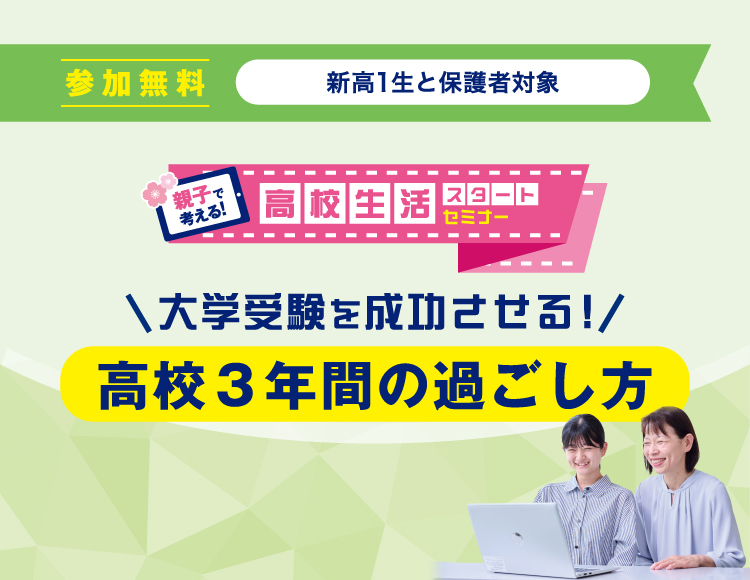 参加無料 新高1生と保護者対象 大学受験を成功させる！ 高校3年間の過ごし方 親子で考える！高校生活スタートセミナー