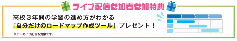 ライブ配信参加者参加特典 高校3年間の学習の進め方がわかる「自分だけのロードマップ作成ツール」プレゼント！ ※アーカイブ配信も対象です。