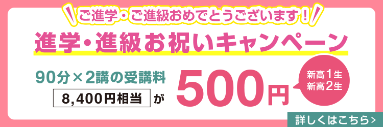 ご進学・ご進級おめでとうございます！【新高1生・新高2生】進学・進級お祝いキャンペーン 90分×2講の受講料(8,400円相当)が500円　詳しくはこちら