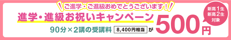 ご進学・ご進級おめでとうございます！【新高1生・新高2生対象】進学・進級お祝いキャンペーン 90分×2講の受講料(8,400円相当)が500円