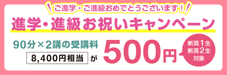 ご進学・ご進級おめでとうございます！【新高1生・新高2生対象】進学・進級お祝いキャンペーン 90分×2講の受講料(8,400円相当)が500円