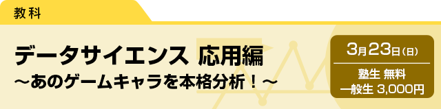 データサイエンス　応用編 ～あのゲームキャラを本格分析！～　3月23日（日）塾生 無料・一般生 3,000円