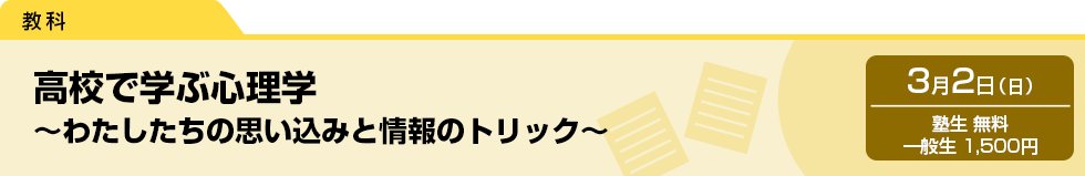 高校で学ぶ心理学～わたしたちの思い込みと情報のトリック～　3月2日（日）塾生 無料・一般生 1,500円