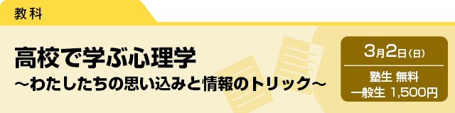 高校で学ぶ心理学～わたしたちの思い込みと情報のトリック～　3月2日（日）塾生 無料・一般生 1,500円