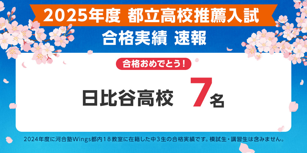 2025年度 都立高校推薦入試 合格実績 速報 合格おめでとう！ 日比谷高校 7名 2024年度に河合塾Wings都内18教室に在籍した中3生の合格実績です。模試生・講習生は含みません。