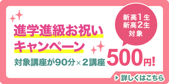 進学進級お祝いキャンペーン 新高1生・新高2生対象 対象講座が90分×2講座で500円！ 詳しくはこち