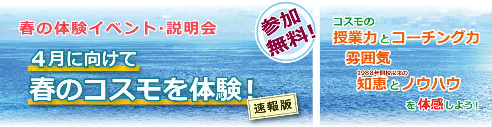 春の体験イベント・説明会／４月に向けて春のコスモを体験！　速報版／参加無料！／コスモの授業力とコーチング力、雰囲気や1988年開校以来の知恵とノウハウを体感しよう！