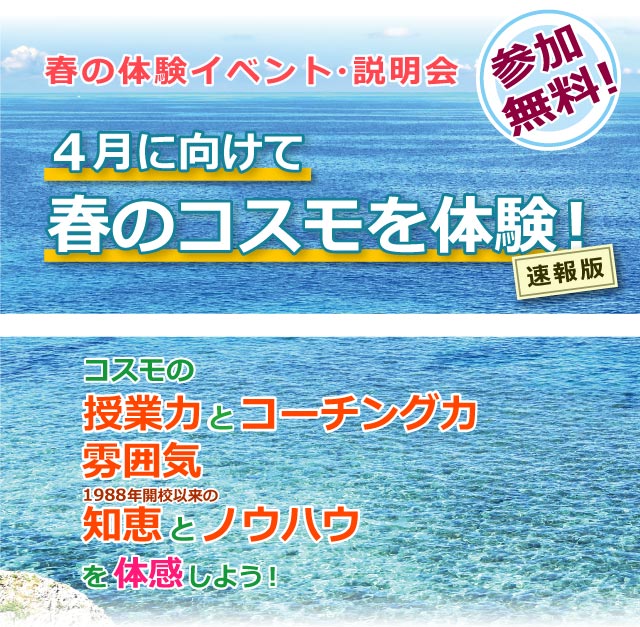 春の体験イベント・説明会／４月に向けて春のコスモを体験！　速報版／参加無料！／コスモの授業力とコーチング力、雰囲気や1988年開校以来の知恵とノウハウを体感しよう！