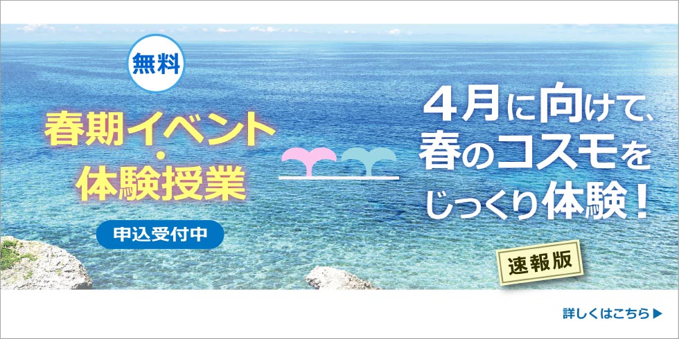 無料　春期イベント・体験授業　４月に向けて、春のコスモをじっくり体験！　速報版　申込受付中　詳しくはこちら