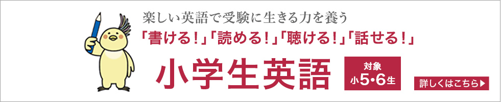 楽しい英語で受験に生きる力を養う「書ける！」「読める！」「聴ける！」「話せる！」小学生英語（対象 小5・6生）/詳しくはこちら