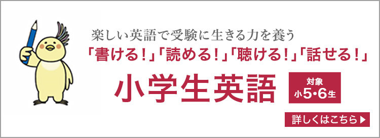 楽しい英語で受験に生きる力を養う「書ける！」「読める！」「聴ける！」「話せる！」小学生英語（対象 小5・6生）/詳しくはこちら