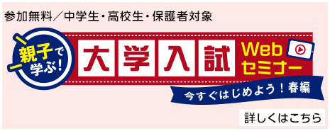 参加無料／中学生・高校生・保護者対象 親子で学ぶ大学入試Webセミナー 今すぐ始めよう！春編 詳しくはこちら