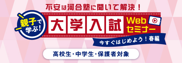 不安は河合塾に聞いて解決！ 親子で学ぶ！大学入試Webセミナー 今すぐはじめよう！春編 高校生・中学生・保護者対象