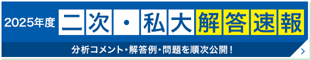 2025年度 二次・私大解答速報 分析コメント・解答例・問題を順次公開！